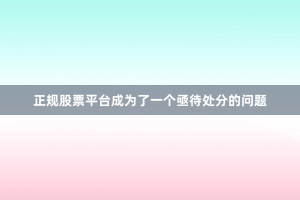 正规股票平台成为了一个亟待处分的问题