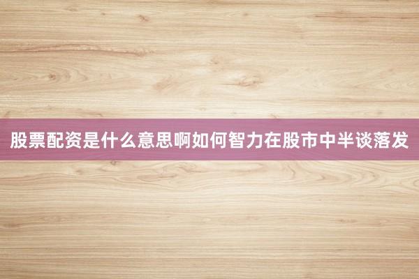 股票配资是什么意思啊如何智力在股市中半谈落发