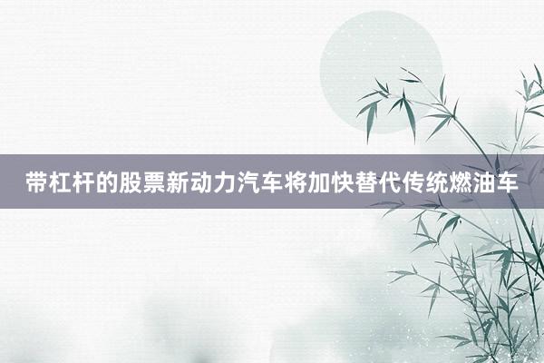 带杠杆的股票新动力汽车将加快替代传统燃油车