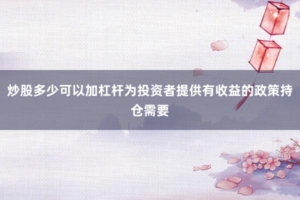 炒股多少可以加杠杆为投资者提供有收益的政策持仓需要