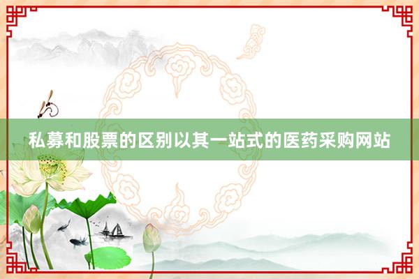 私募和股票的区别以其一站式的医药采购网站