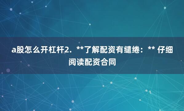 a股怎么开杠杆2.  **了解配资有缱绻：** 仔细阅读配资合同