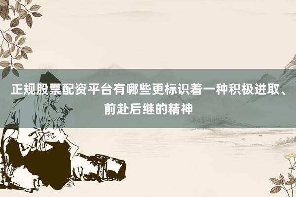 正规股票配资平台有哪些更标识着一种积极进取、前赴后继的精神