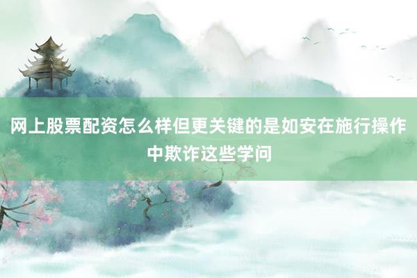 网上股票配资怎么样但更关键的是如安在施行操作中欺诈这些学问