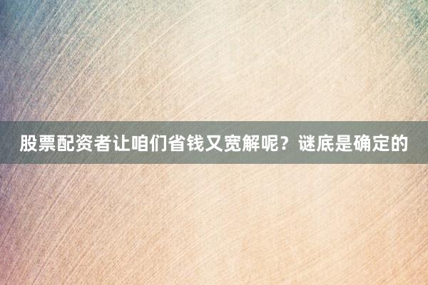 股票配资者让咱们省钱又宽解呢？谜底是确定的