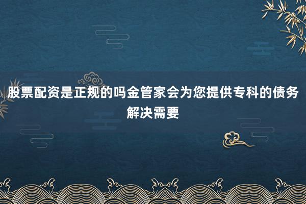 股票配资是正规的吗金管家会为您提供专科的债务解决需要