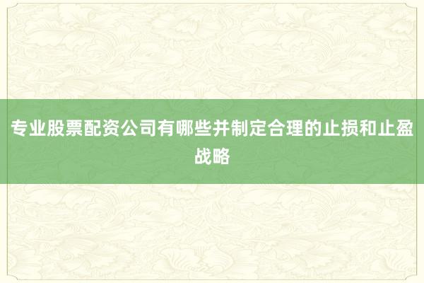 专业股票配资公司有哪些并制定合理的止损和止盈战略