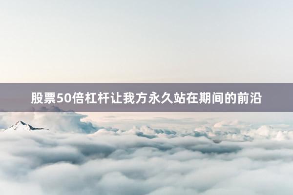 股票50倍杠杆让我方永久站在期间的前沿
