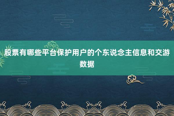 股票有哪些平台保护用户的个东说念主信息和交游数据
