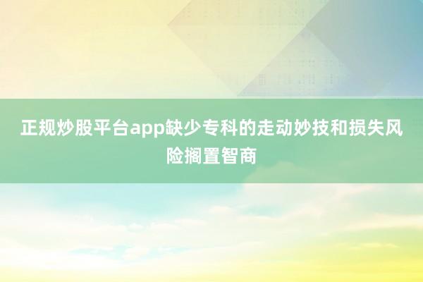 正规炒股平台app缺少专科的走动妙技和损失风险搁置智商
