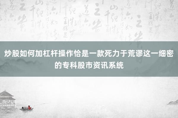 炒股如何加杠杆操作恰是一款死力于荒谬这一细密的专科股市资讯系统