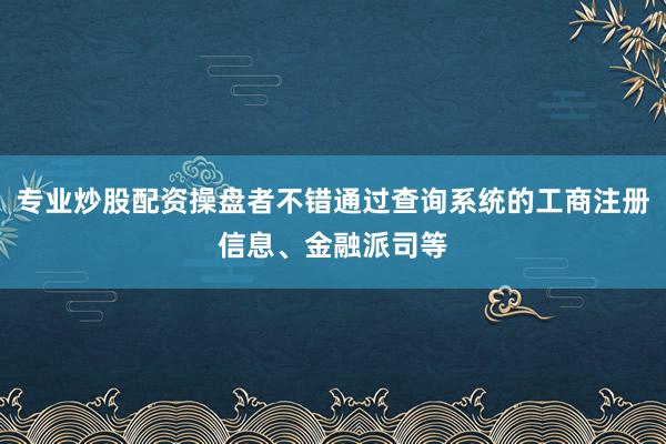 专业炒股配资操盘者不错通过查询系统的工商注册信息、金融派司等