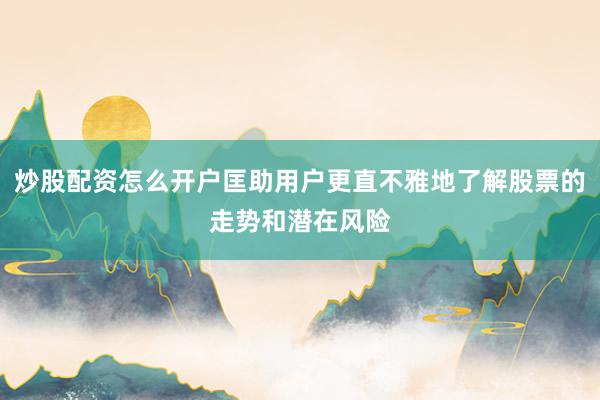 炒股配资怎么开户匡助用户更直不雅地了解股票的走势和潜在风险