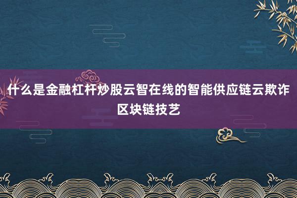 什么是金融杠杆炒股云智在线的智能供应链云欺诈区块链技艺