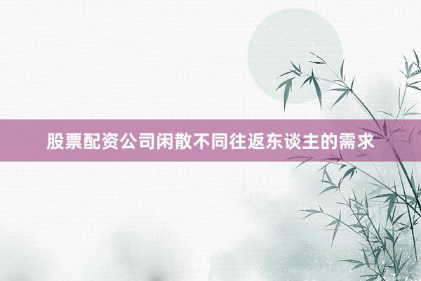 股票配资公司闲散不同往返东谈主的需求