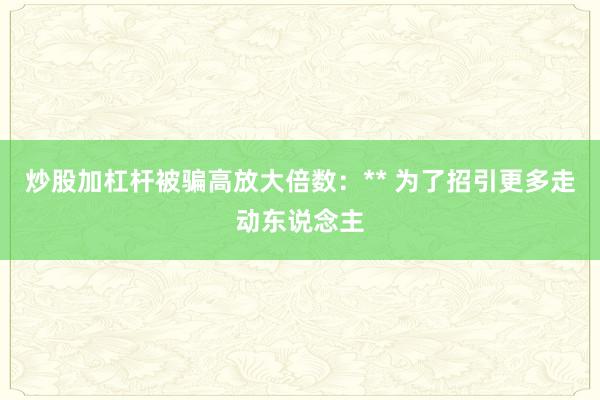 炒股加杠杆被骗高放大倍数:** 为了招引更多走动东说念主