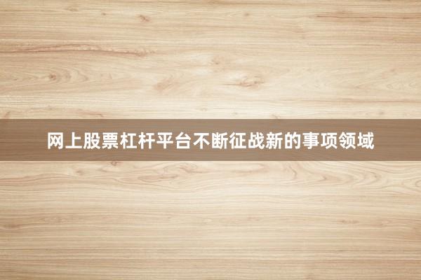 网上股票杠杆平台不断征战新的事项领域