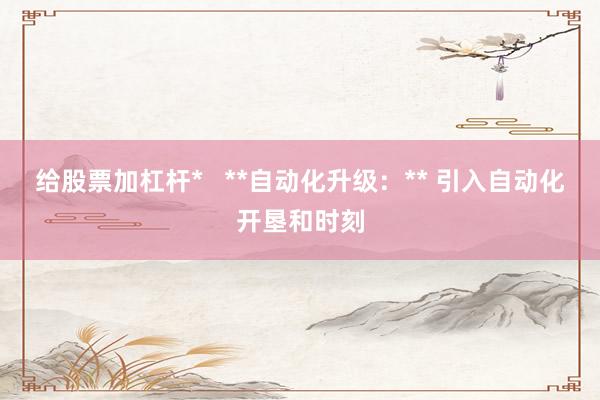 给股票加杠杆* **自动化升级:** 引入自动化开垦和时刻