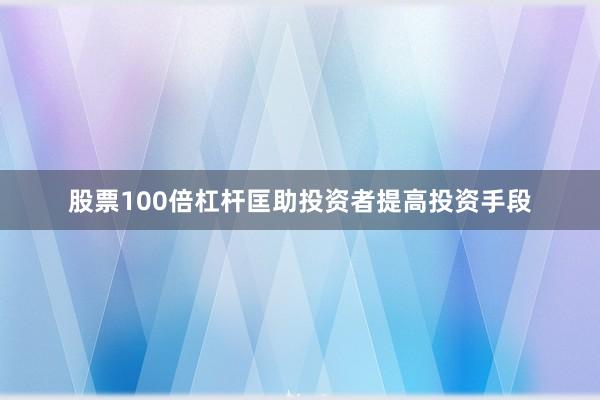 股票100倍杠杆匡助投资者提高投资手段