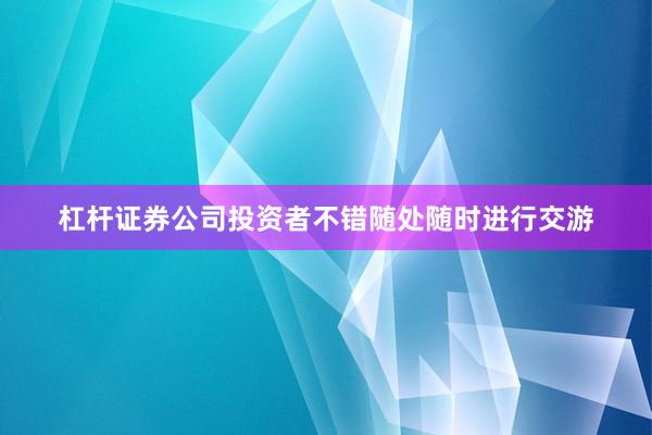 杠杆证券公司投资者不错随处随时进行交游