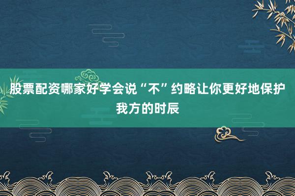 股票配资哪家好学会说“不”约略让你更好地保护我方的时辰