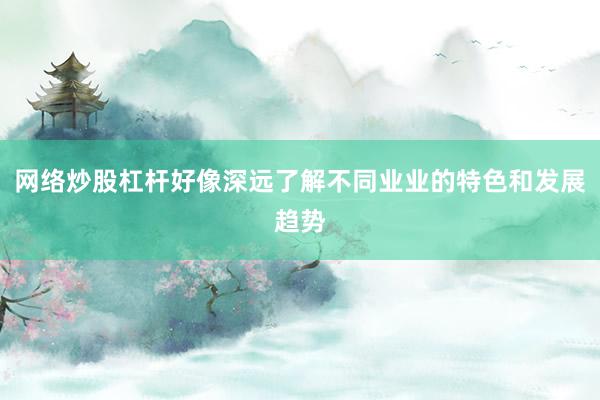网络炒股杠杆好像深远了解不同业业的特色和发展趋势