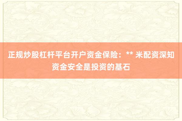 正规炒股杠杆平台开户资金保险：** 米配资深知资金安全是投资的基石