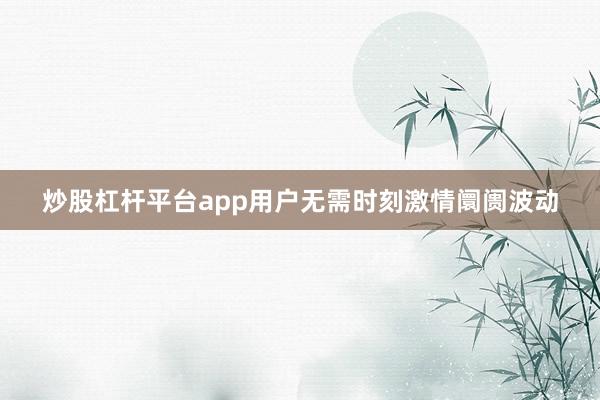 炒股杠杆平台app用户无需时刻激情阛阓波动