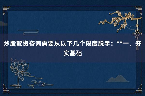 炒股配资咨询需要从以下几个限度脱手：**一、夯实基础
