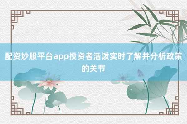 配资炒股平台app投资者活泼实时了解并分析政策的关节