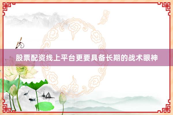 股票配资线上平台更要具备长期的战术眼神