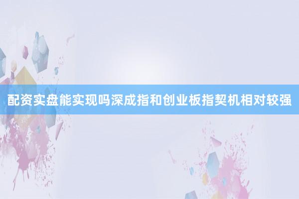 配资实盘能实现吗深成指和创业板指契机相对较强