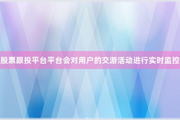 股票跟投平台平台会对用户的交游活动进行实时监控