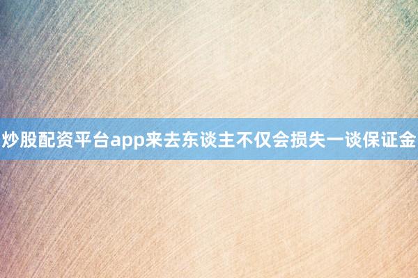 炒股配资平台app来去东谈主不仅会损失一谈保证金