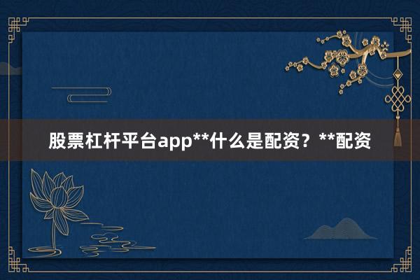 股票杠杆平台app**什么是配资？**配资