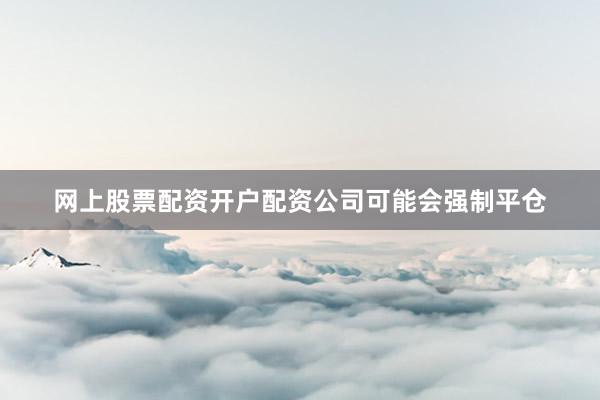 网上股票配资开户配资公司可能会强制平仓
