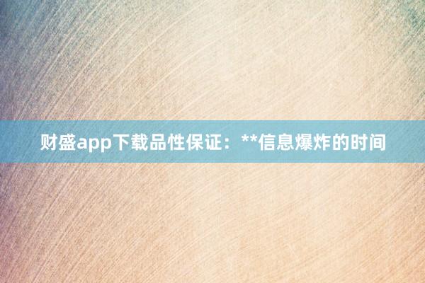 财盛app下载品性保证：**信息爆炸的时间