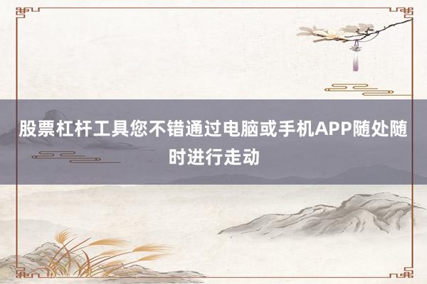 股票杠杆工具您不错通过电脑或手机APP随处随时进行走动