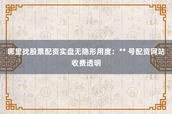 哪里找股票配资实盘无隐形用度：** 号配资网站收费透明