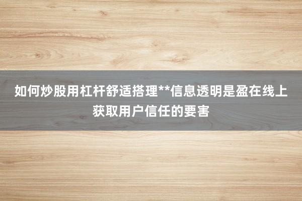 如何炒股用杠杆舒适搭理**信息透明是盈在线上获取用户信任的要害