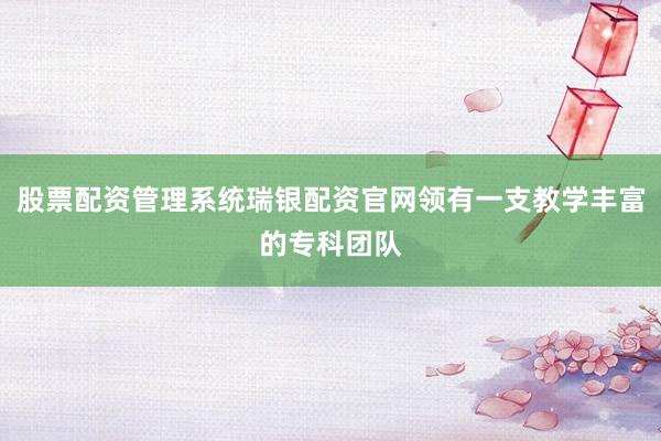 股票配资管理系统瑞银配资官网领有一支教学丰富的专科团队