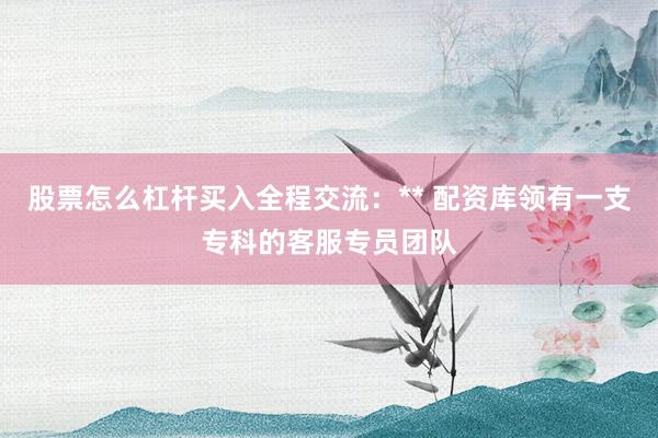 股票怎么杠杆买入全程交流：** 配资库领有一支专科的客服专员团队