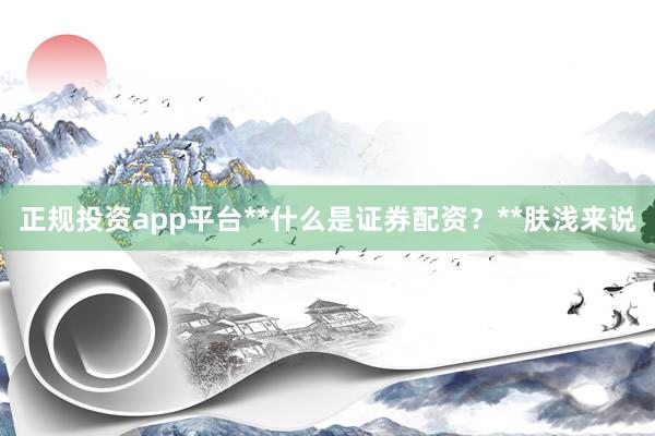 正规投资app平台**什么是证券配资？**肤浅来说