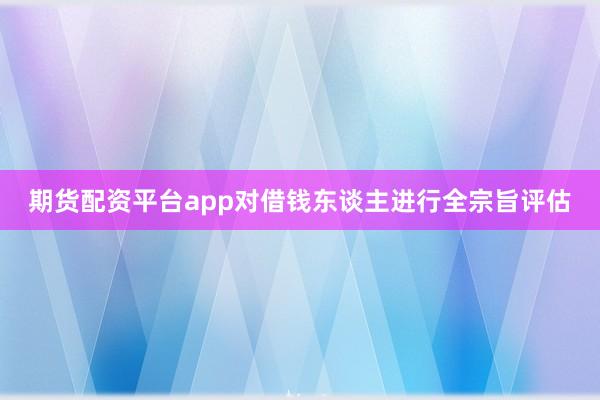 期货配资平台app对借钱东谈主进行全宗旨评估