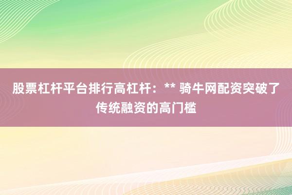 股票杠杆平台排行高杠杆：** 骑牛网配资突破了传统融资的高门槛