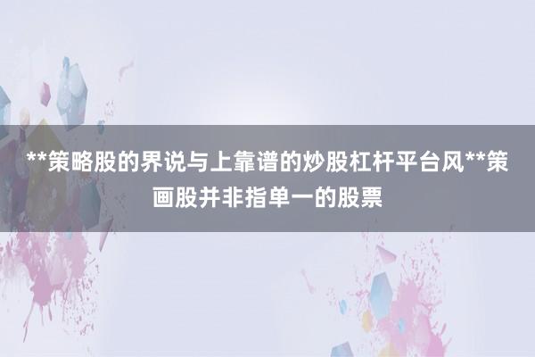 **策略股的界说与上靠谱的炒股杠杆平台风**策画股并非指单一的股票