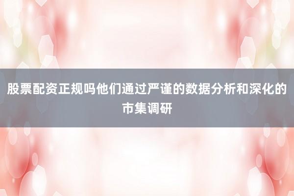 股票配资正规吗他们通过严谨的数据分析和深化的市集调研