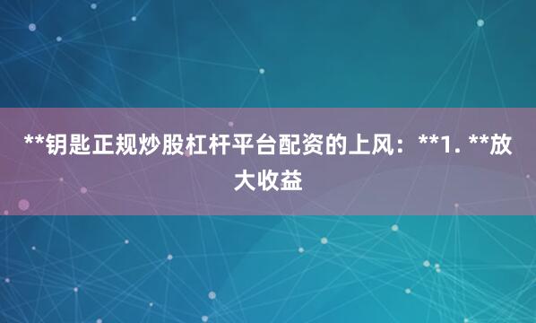 **钥匙正规炒股杠杆平台配资的上风：**1. **放大收益