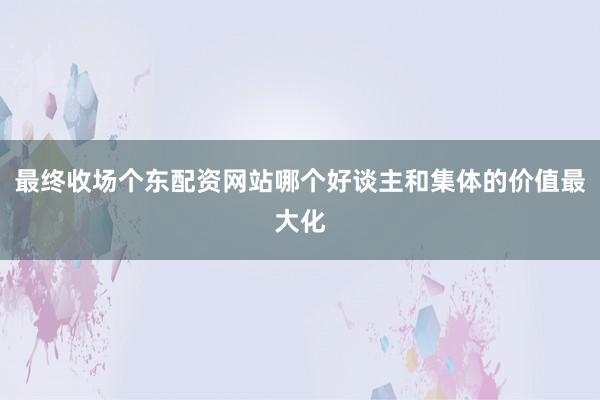最终收场个东配资网站哪个好谈主和集体的价值最大化