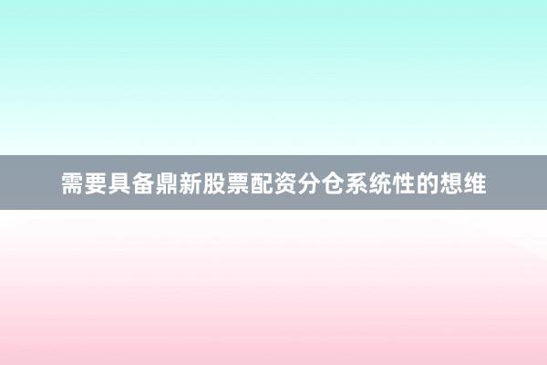 需要具备鼎新股票配资分仓系统性的想维